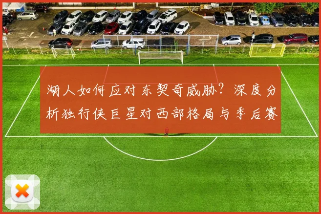 湖人如何应对东契奇威胁?深度分析独行侠巨星对西部格局与季后赛的影响
