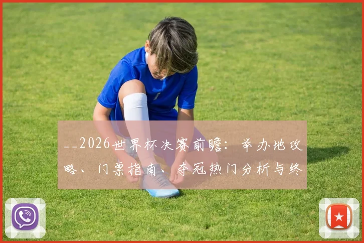 __2026世界杯决赛前瞻:举办地攻略、门票指南、夺冠热门分析与终极赛果预测__