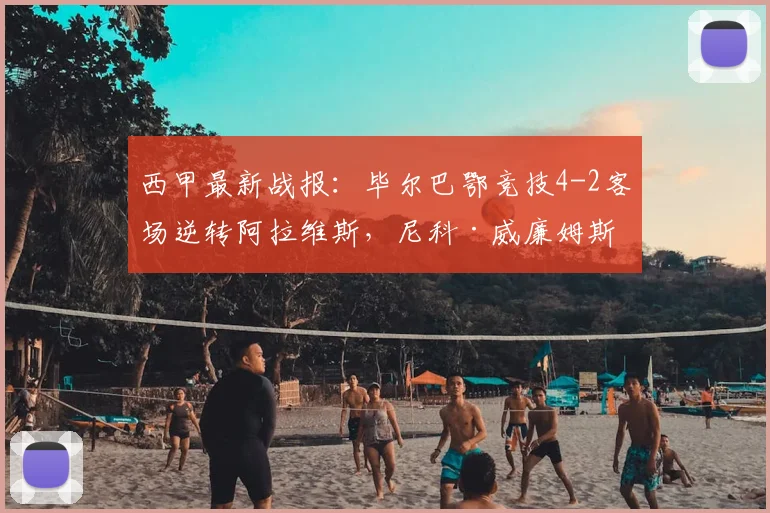 西甲最新战报：毕尔巴鄂竞技4-2客场逆转阿拉维斯，尼科·威廉姆斯独造三球闪耀全场