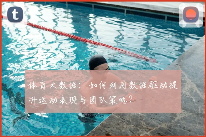 体育大数据:如何利用数据驱动提升运动表现与团队策略?