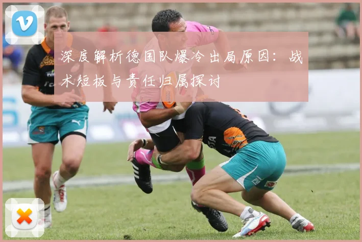 深度解析德国队爆冷出局原因：战术短板与责任归属探讨