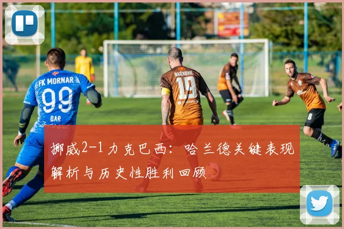 挪威2-1力克巴西：哈兰德关键表现解析与历史性胜利回顾