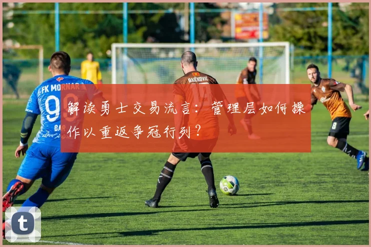 解读勇士交易流言：管理层如何操作以重返争冠行列？