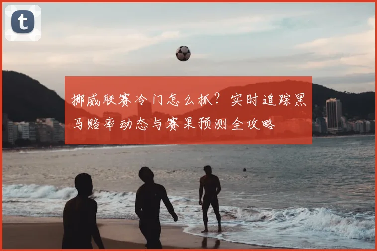挪威联赛冷门怎么抓?实时追踪黑马赔率动态与赛果预测全攻略