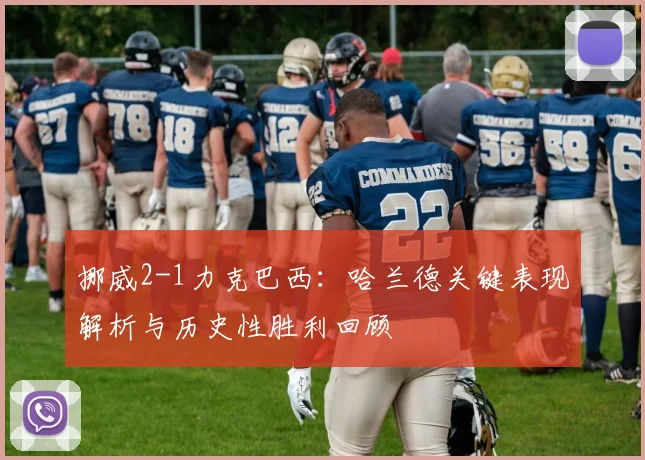挪威2-1力克巴西:哈兰德关键表现解析与历史性胜利回顾