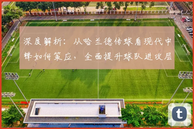 深度解析:从哈兰德传球看现代中锋如何策应,全面提升球队进攻层次