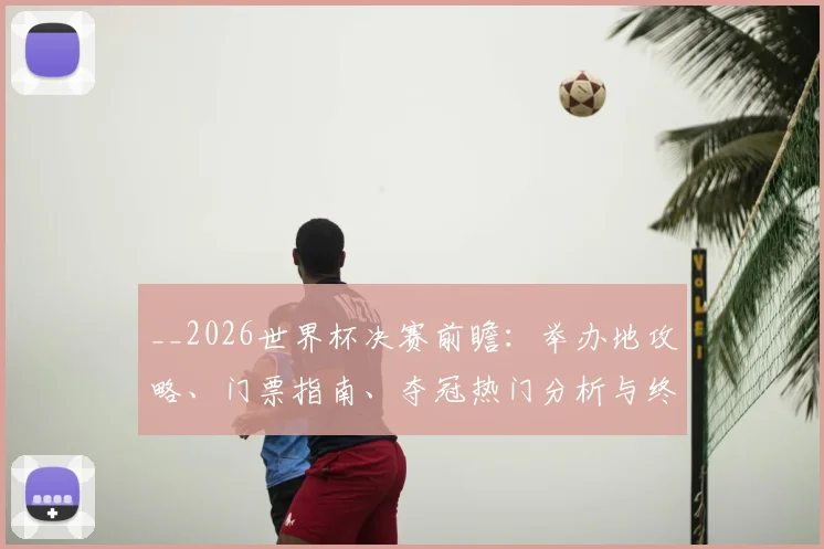 __2026世界杯决赛前瞻：举办地攻略、门票指南、夺冠热门分析与终极赛果预测__